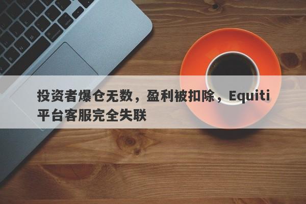 投资者爆仓无数，盈利被扣除，Equiti平台客服完全失联-第1张图片-要懂汇