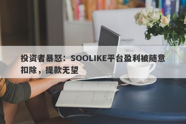 投资者暴怒：SOOLIKE平台盈利被随意扣除，提款无望-第1张图片-要懂汇