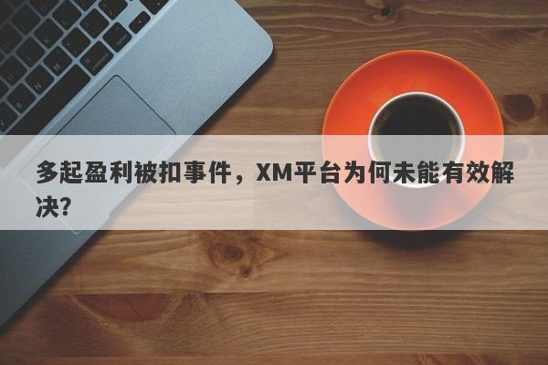 多起盈利被扣事件，XM平台为何未能有效解决？-第1张图片-要懂汇