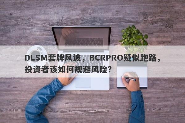 DLSM套牌风波，BCRPRO疑似跑路，投资者该如何规避风险？-第1张图片-要懂汇