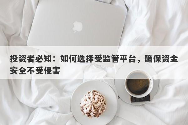 投资者必知：如何选择受监管平台，确保资金安全不受侵害-第1张图片-要懂汇