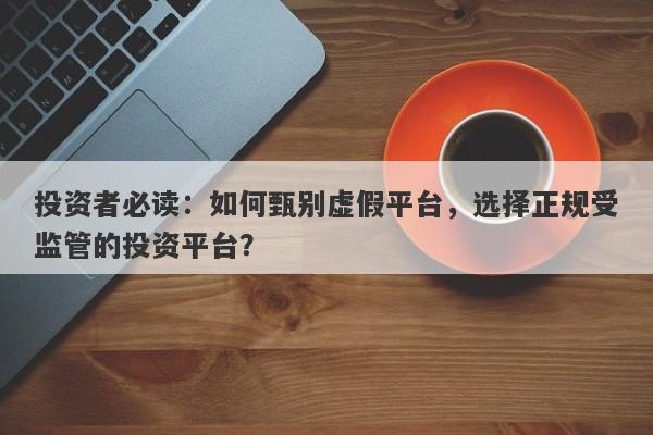 投资者必读：如何甄别虚假平台，选择正规受监管的投资平台？-第1张图片-要懂汇