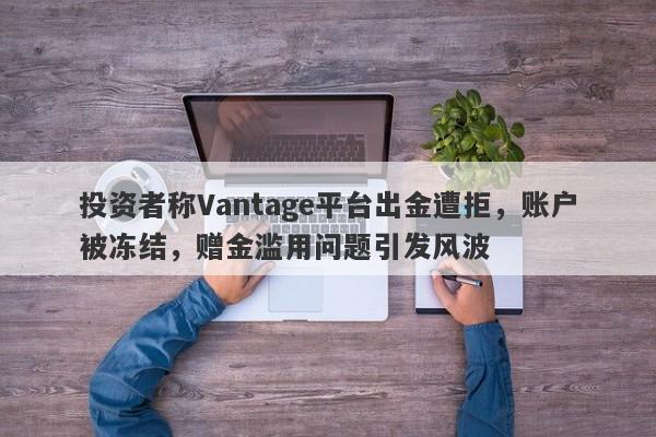 投资者称Vantage平台出金遭拒，账户被冻结，赠金滥用问题引发风波-第1张图片-要懂汇