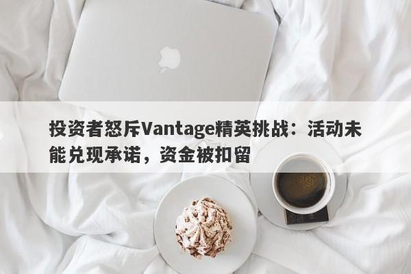 投资者怒斥Vantage精英挑战：活动未能兑现承诺，资金被扣留-第1张图片-要懂汇