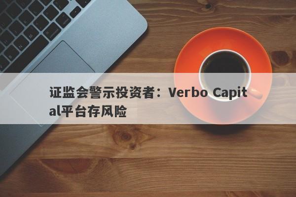 证监会警示投资者：Verbo Capital平台存风险-第1张图片-要懂汇