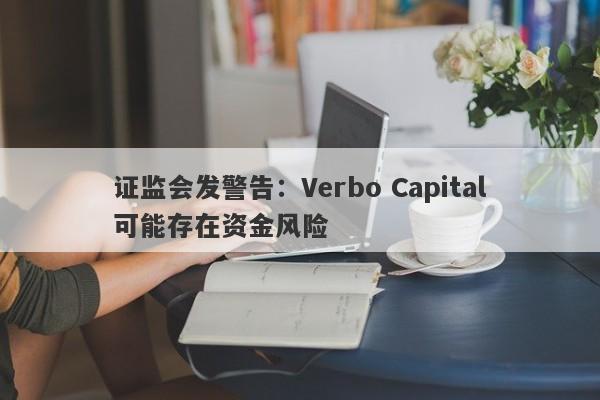 证监会发警告：Verbo Capital可能存在资金风险-第1张图片-要懂汇