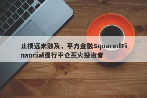 止损远未触及，平方金融SquaredFinancial强行平仓惹火投资者-第1张图片-要懂汇