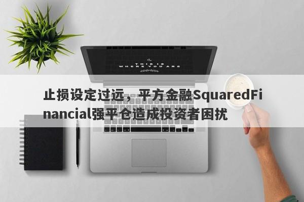 止损设定过远，平方金融SquaredFinancial强平仓造成投资者困扰-第1张图片-要懂汇