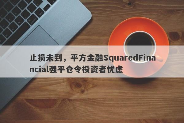 止损未到，平方金融SquaredFinancial强平仓令投资者忧虑-第1张图片-要懂汇