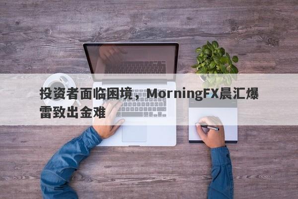 投资者面临困境，MorningFX晨汇爆雷致出金难-第1张图片-要懂汇