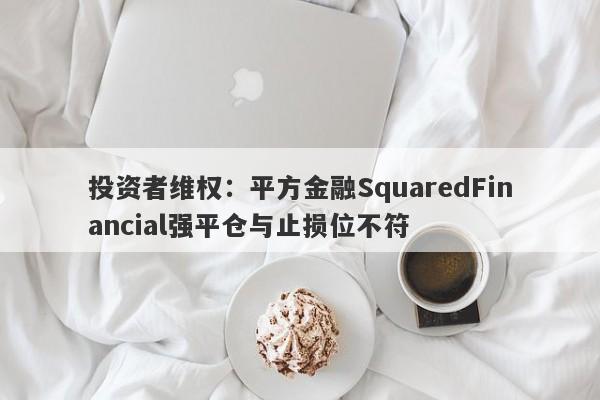 投资者维权：平方金融SquaredFinancial强平仓与止损位不符-第1张图片-要懂汇