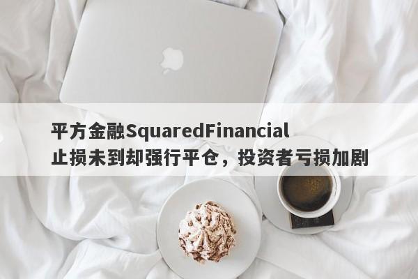 平方金融SquaredFinancial止损未到却强行平仓，投资者亏损加剧-第1张图片-要懂汇