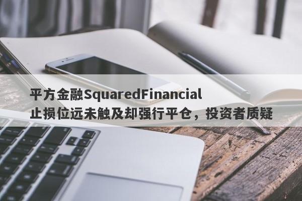 平方金融SquaredFinancial止损位远未触及却强行平仓，投资者质疑-第1张图片-要懂汇