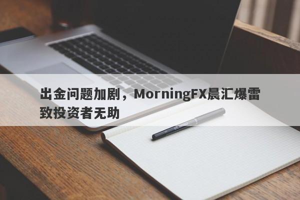 出金问题加剧，MorningFX晨汇爆雷致投资者无助-第1张图片-要懂汇