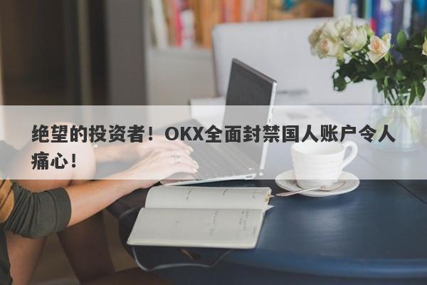 绝望的投资者！OKX全面封禁国人账户令人痛心！-第1张图片-要懂汇