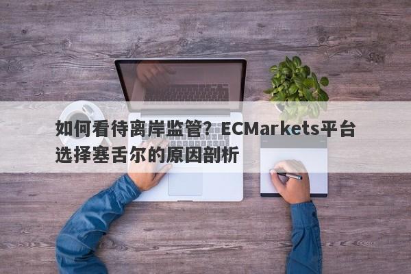 如何看待离岸监管？ECMarkets平台选择塞舌尔的原因剖析-第1张图片-要懂汇