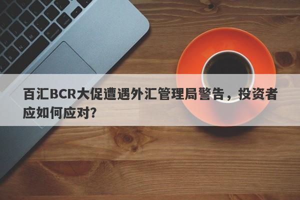 百汇BCR大促遭遇外汇管理局警告，投资者应如何应对？-第1张图片-要懂汇