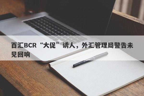 百汇BCR“大促”诱人，外汇管理局警告未见回响-第1张图片-要懂汇