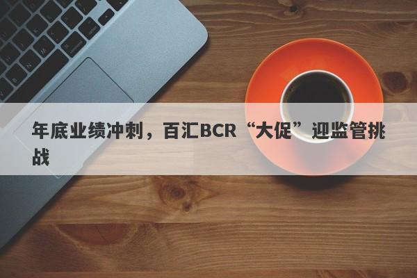 年底业绩冲刺，百汇BCR“大促”迎监管挑战-第1张图片-要懂汇