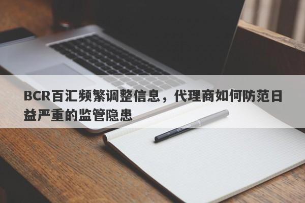 BCR百汇频繁调整信息，代理商如何防范日益严重的监管隐患-第1张图片-要懂汇