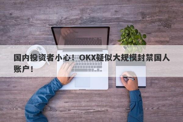 国内投资者小心！OKX疑似大规模封禁国人账户！-第1张图片-要懂汇