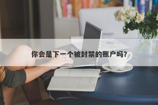 你会是下一个被封禁的账户吗？-第1张图片-要懂汇