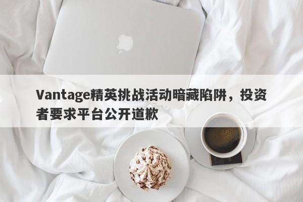 Vantage精英挑战活动暗藏陷阱，投资者要求平台公开道歉-第1张图片-要懂汇