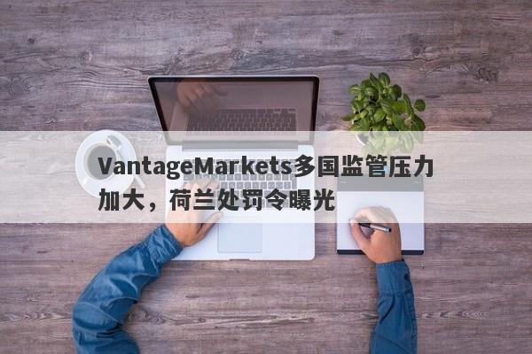 VantageMarkets多国监管压力加大，荷兰处罚令曝光-第1张图片-要懂汇