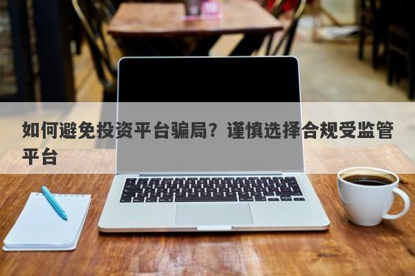 如何避免投资平台骗局？谨慎选择合规受监管平台-第1张图片-要懂汇