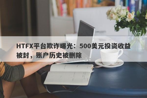 HTFX平台欺诈曝光：500美元投资收益被封，账户历史被删除-第1张图片-要懂汇