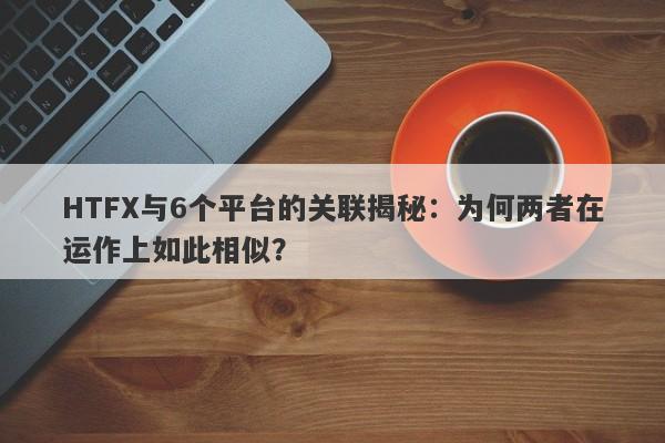 HTFX与6个平台的关联揭秘：为何两者在运作上如此相似？-第1张图片-要懂汇