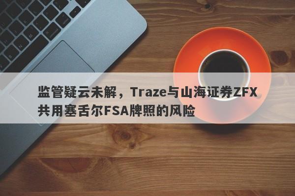 监管疑云未解，Traze与山海证券ZFX共用塞舌尔FSA牌照的风险-第1张图片-要懂汇