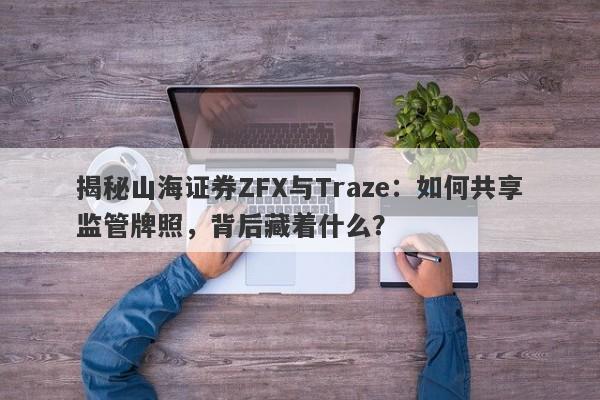 揭秘山海证券ZFX与Traze：如何共享监管牌照，背后藏着什么？-第1张图片-要懂汇