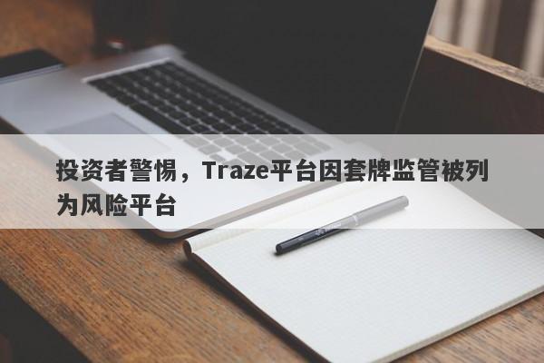 投资者警惕，Traze平台因套牌监管被列为风险平台-第1张图片-要懂汇