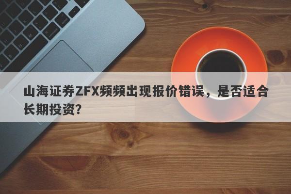 山海证券ZFX频频出现报价错误，是否适合长期投资？-第1张图片-要懂汇