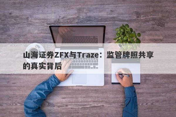 山海证券ZFX与Traze：监管牌照共享的真实背后-第1张图片-要懂汇