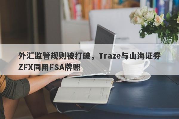 外汇监管规则被打破，Traze与山海证券ZFX同用FSA牌照-第1张图片-要懂汇