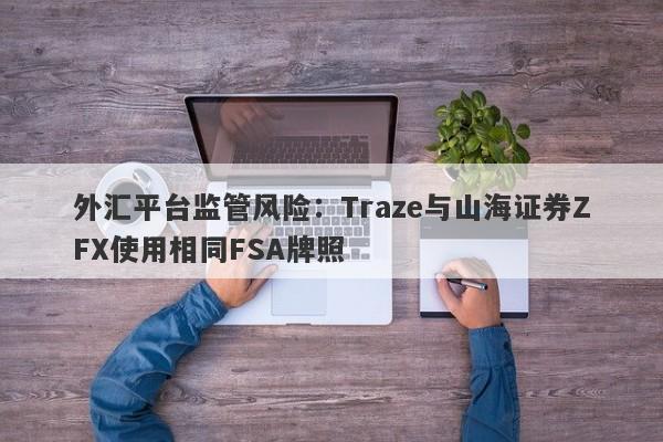 外汇平台监管风险：Traze与山海证券ZFX使用相同FSA牌照-第1张图片-要懂汇