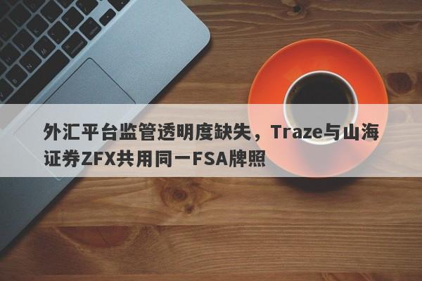 外汇平台监管透明度缺失，Traze与山海证券ZFX共用同一FSA牌照-第1张图片-要懂汇