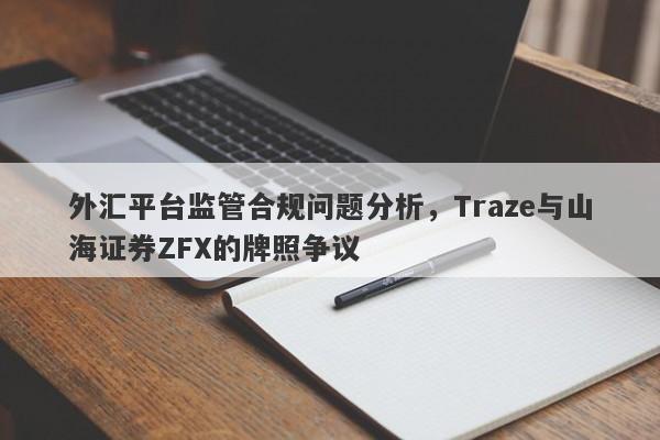 外汇平台监管合规问题分析，Traze与山海证券ZFX的牌照争议-第1张图片-要懂汇