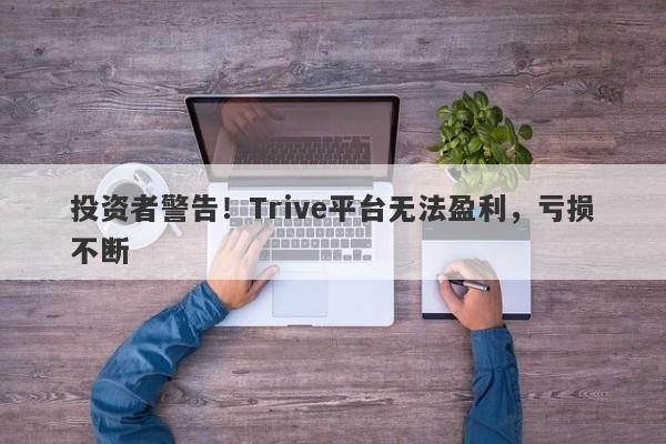 投资者警告！Trive平台无法盈利，亏损不断-第1张图片-要懂汇