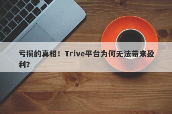 亏损的真相！Trive平台为何无法带来盈利？-第1张图片-要懂汇