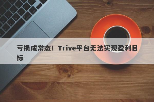 亏损成常态！Trive平台无法实现盈利目标-第1张图片-要懂汇