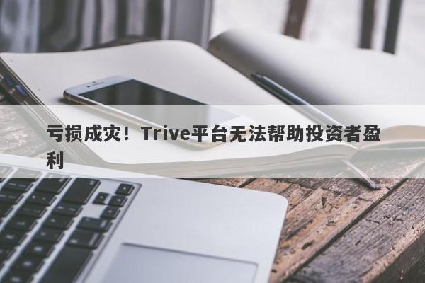 亏损成灾！Trive平台无法帮助投资者盈利-第1张图片-要懂汇