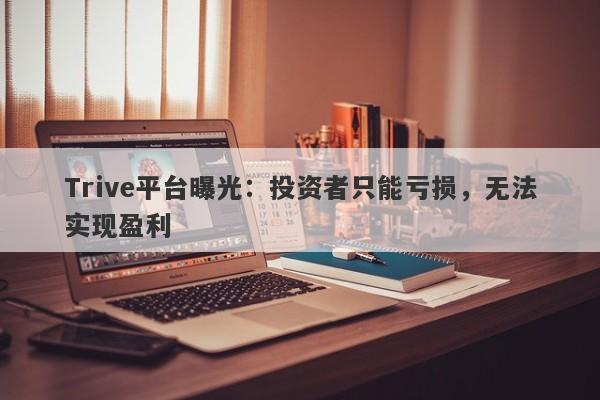 Trive平台曝光：投资者只能亏损，无法实现盈利-第1张图片-要懂汇