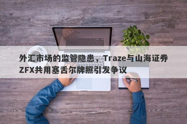 外汇市场的监管隐患，Traze与山海证券ZFX共用塞舌尔牌照引发争议-第1张图片-要懂汇