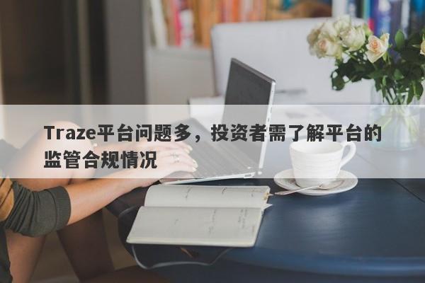 Traze平台问题多，投资者需了解平台的监管合规情况-第1张图片-要懂汇