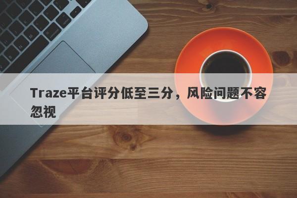 Traze平台评分低至三分，风险问题不容忽视-第1张图片-要懂汇