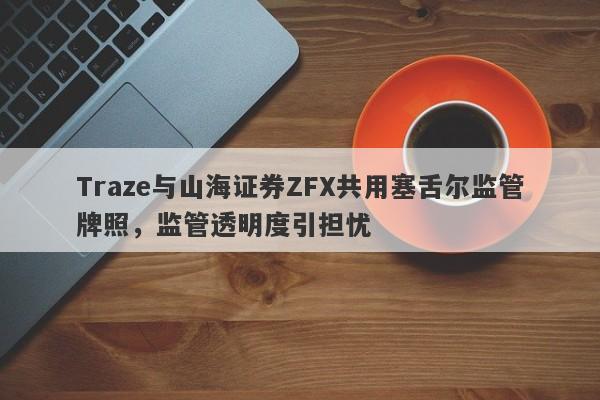 Traze与山海证券ZFX共用塞舌尔监管牌照，监管透明度引担忧-第1张图片-要懂汇