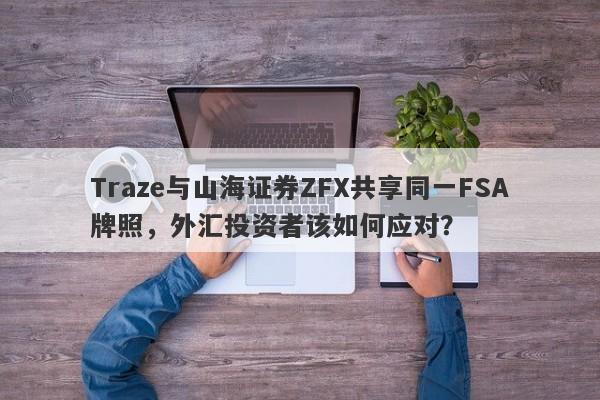 Traze与山海证券ZFX共享同一FSA牌照，外汇投资者该如何应对？-第1张图片-要懂汇